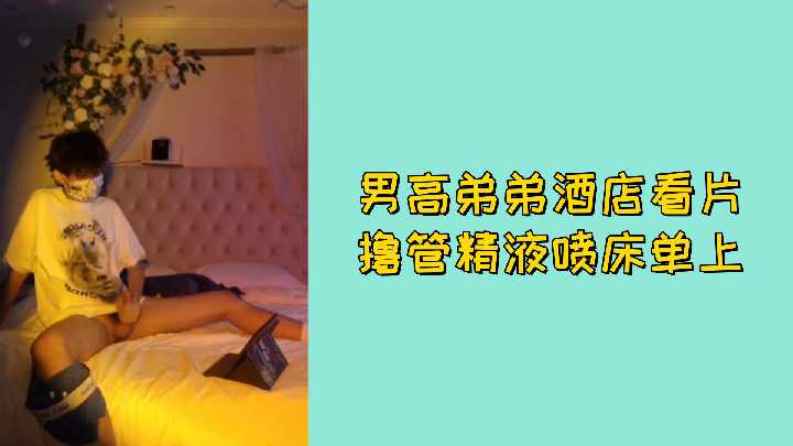 免费男高弟弟酒店看片撸管精液喷床单上